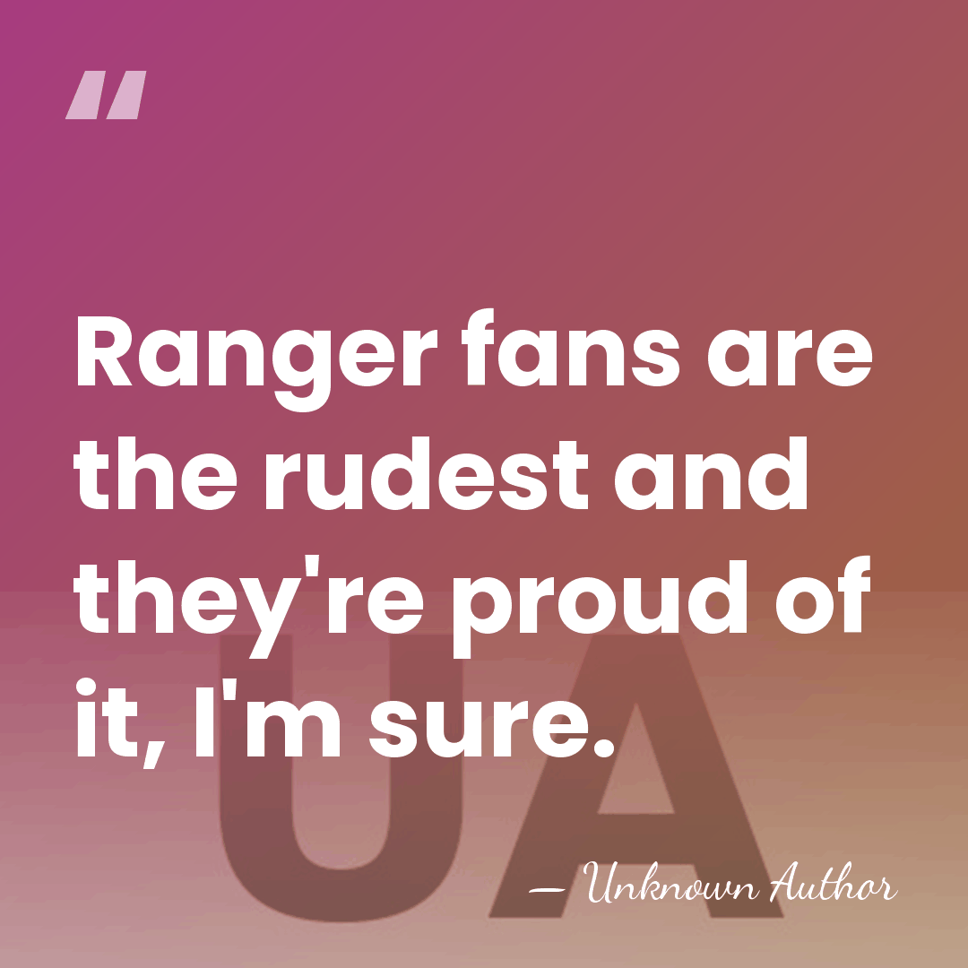 Ranger fans are the rudest and they're proud of it, I'm sure. - Unknown Author