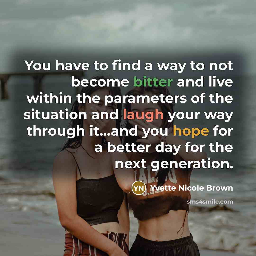 “You have to find a way to not become bitter and live within the parameters of the situation and laugh your way through it…and you hope for a better day for the next generation.” quote by Yvette Nicole Brown