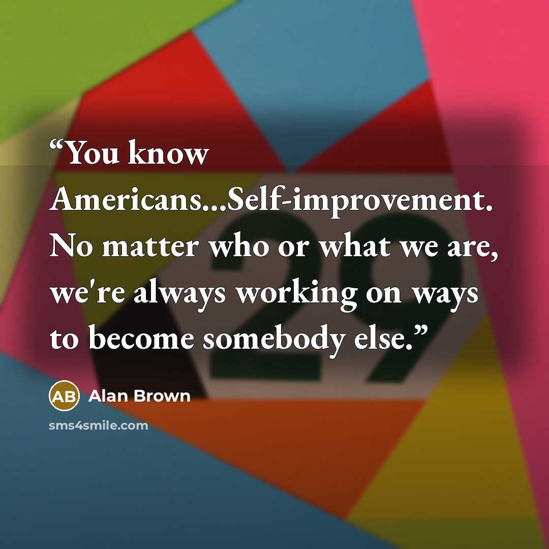 “You know Americans...Self-improvement. No matter who or what we are, we're always working on ways to become somebody else.” quote by Alan Brown