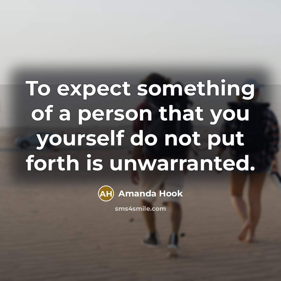 “To expect something of a person that you yourself do not put forth is unwarranted.” quote by Amanda Hook