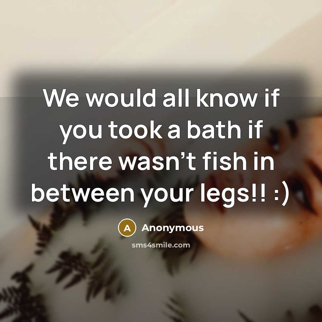 “We would all know if you took a bath if there wasn't fish in between your legs!! :)” quote by Anonymous