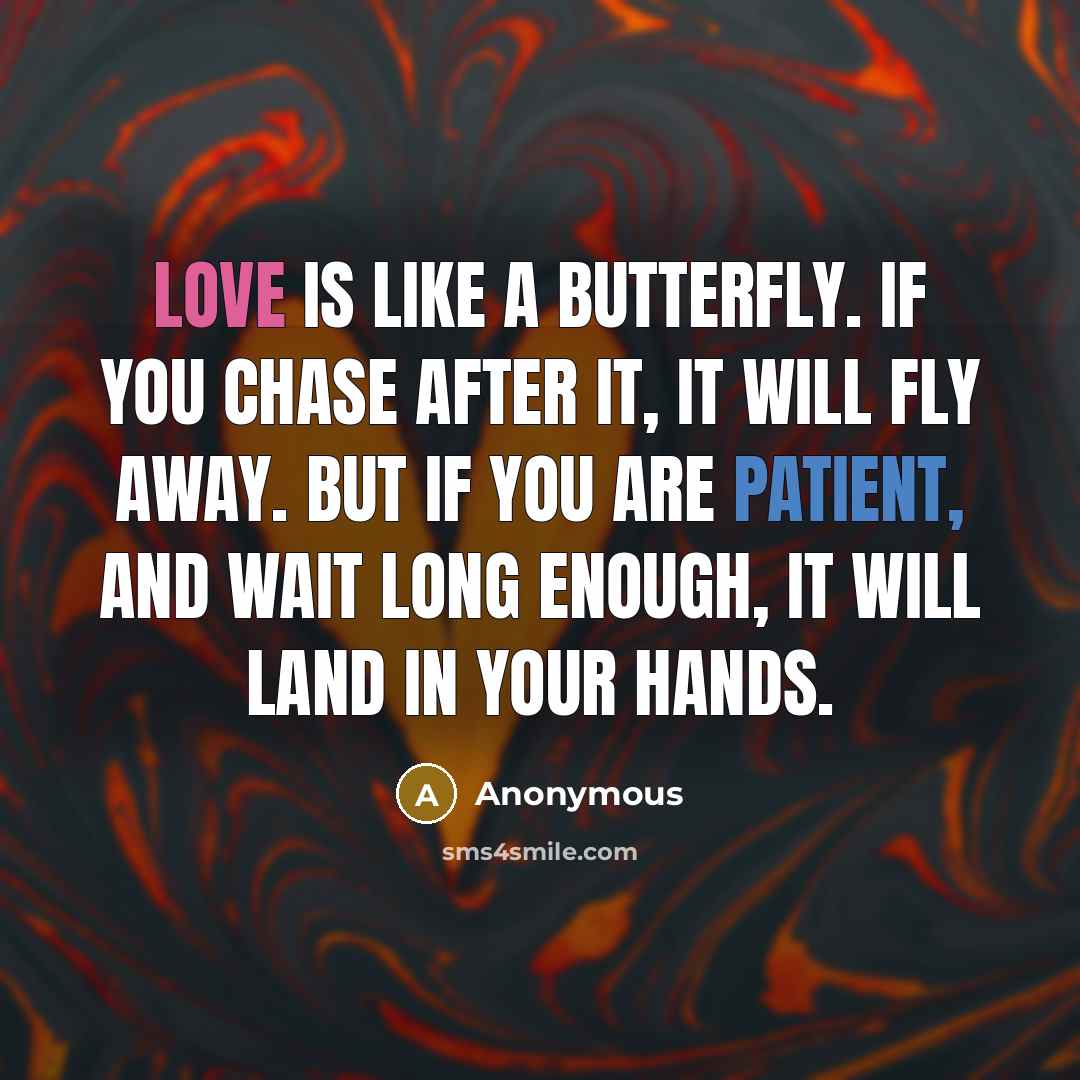 “Love is like a butterfly. If you chase after it, it will fly away. But if you are patient, and wait long enough, it will land in your hands.” quote by Anonymous