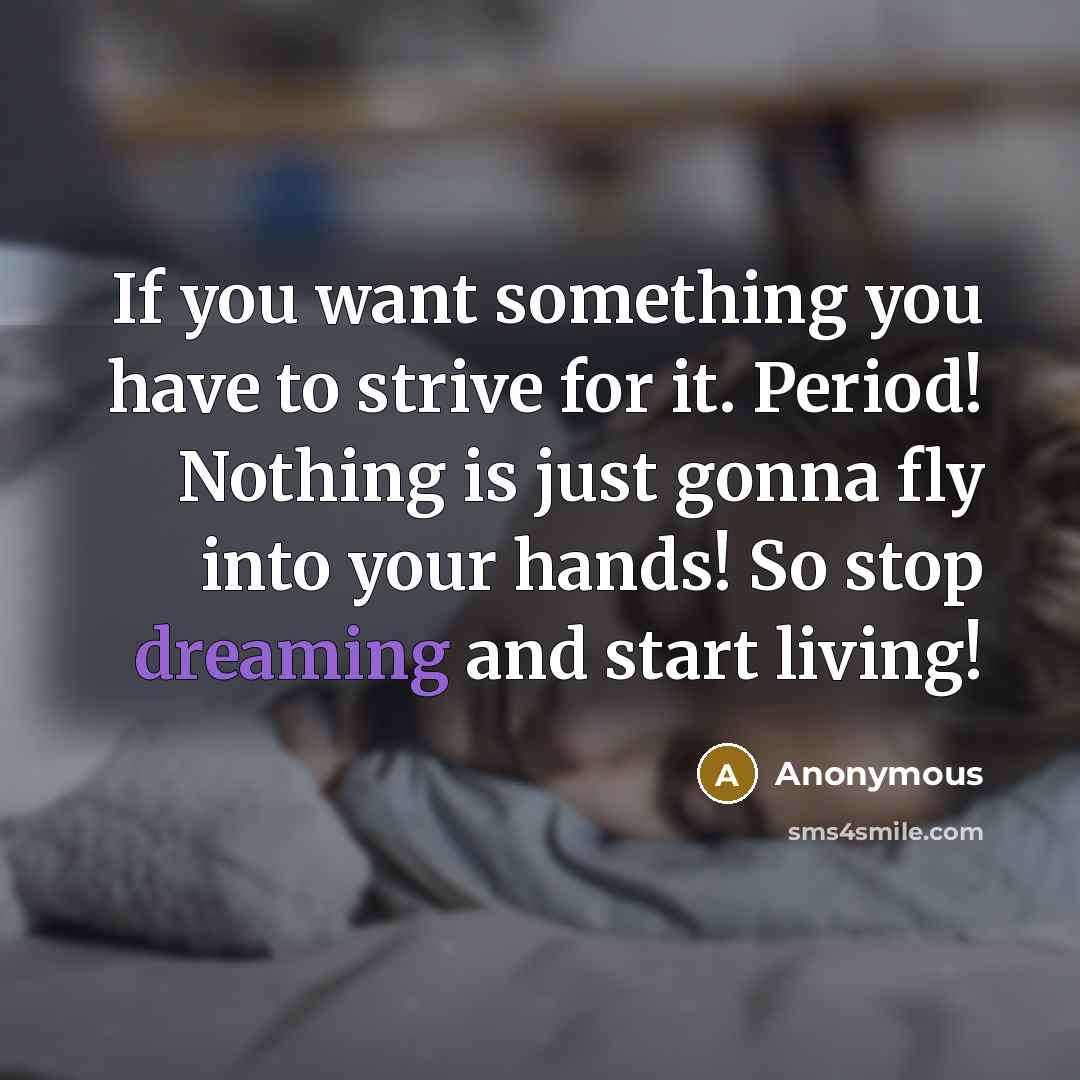 “If you want something you have to strive for it. Period! Nothing is just gonna fly into your hands! So stop dreaming and start living!” quote by Anonymous