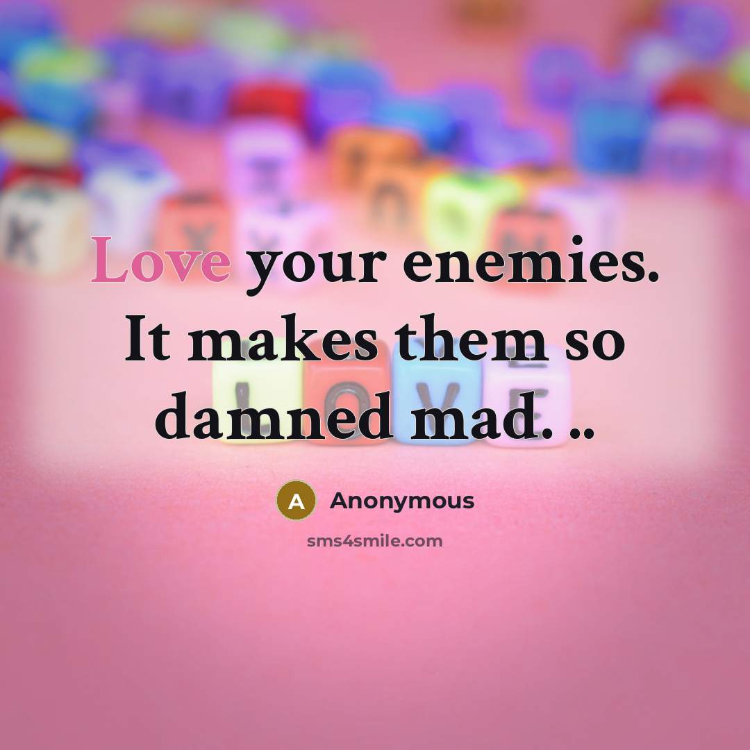 “Love your enemies. It makes them so damned mad. ..” quote by Anonymous
