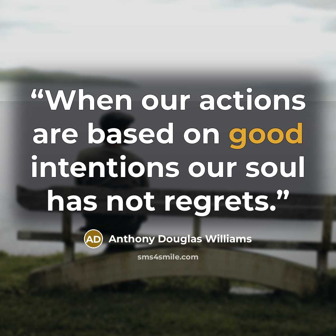 “When our actions are based on good intentions our soul has not regrets.” quote by Anthony Douglas Williams