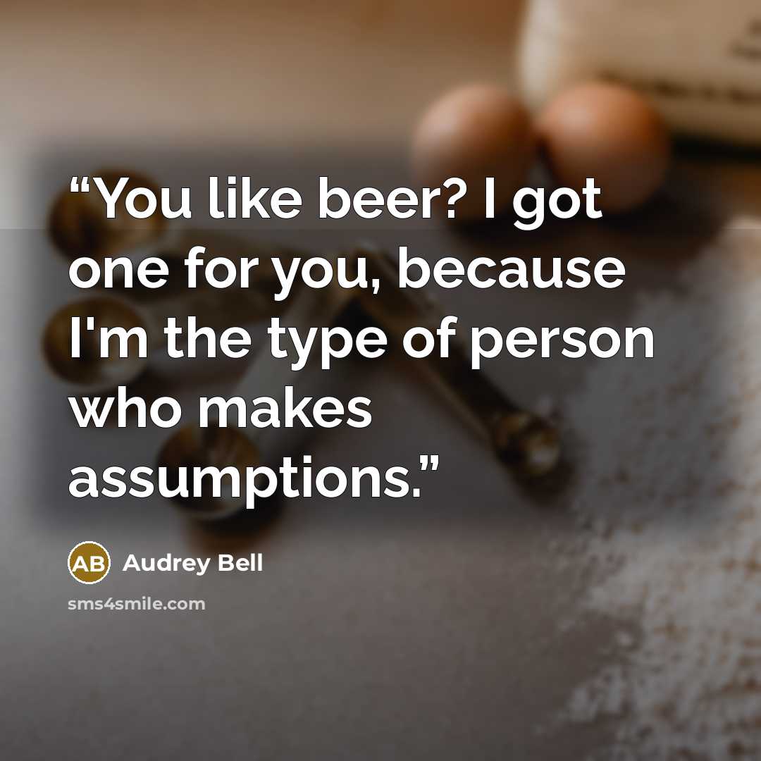 “You like beer? I got one for you, because I'm the type of person who makes assumptions.” quote by Audrey Bell