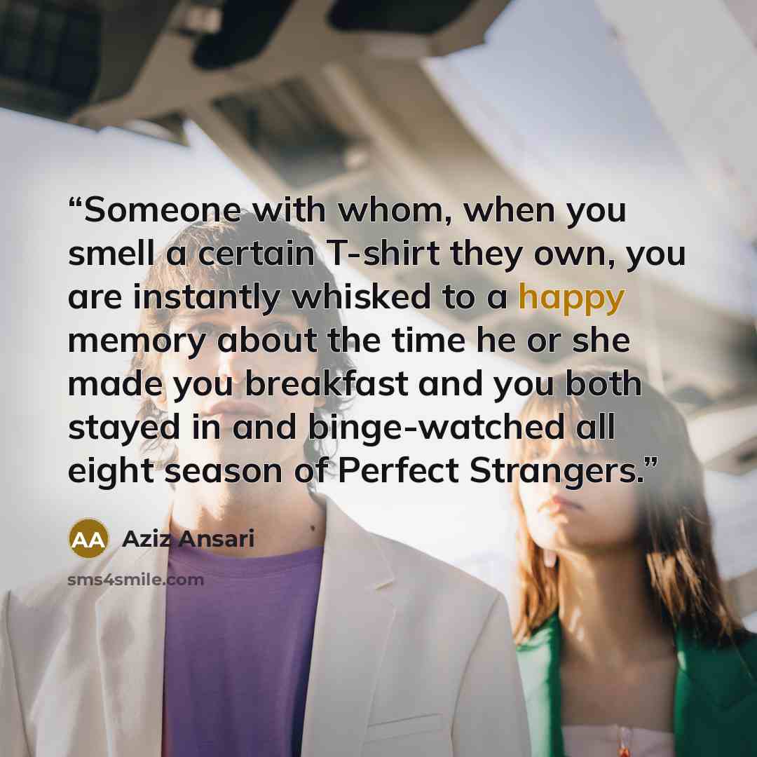 “Someone with whom, when you smell a certain T-shirt they own, you are instantly whisked to a happy memory about the time he or she made you breakfast and you both stayed in and binge-watched all eight season of Perfect Strangers.” quote by Aziz Ansari