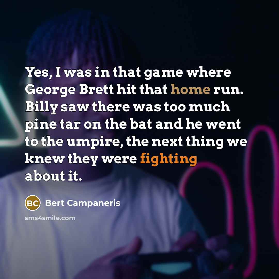 “Yes, I was in that game where George Brett hit that home run. Billy saw there was too much pine tar on the bat and he went to the umpire, the next thing we knew they were fighting about it.” quote by Bert Campaneris