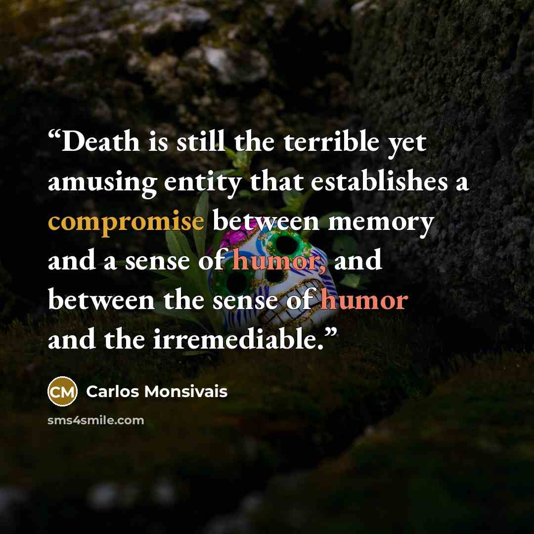 “Death is still the terrible yet amusing entity that establishes a compromise between memory and a sense of humor, and between the sense of humor and the irremediable.” quote by Carlos Monsivais