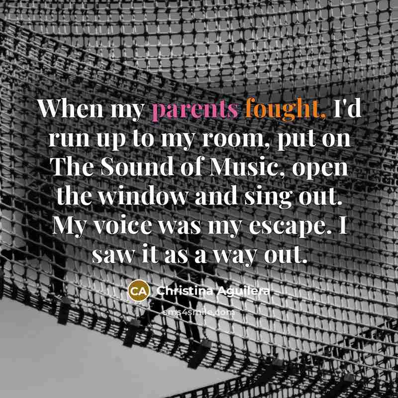 “When my parents fought, I'd run up to my room, put on The Sound of Music, open the window and sing out. My voice was my escape. I saw it as a way out.” quote by Christina Aguilera