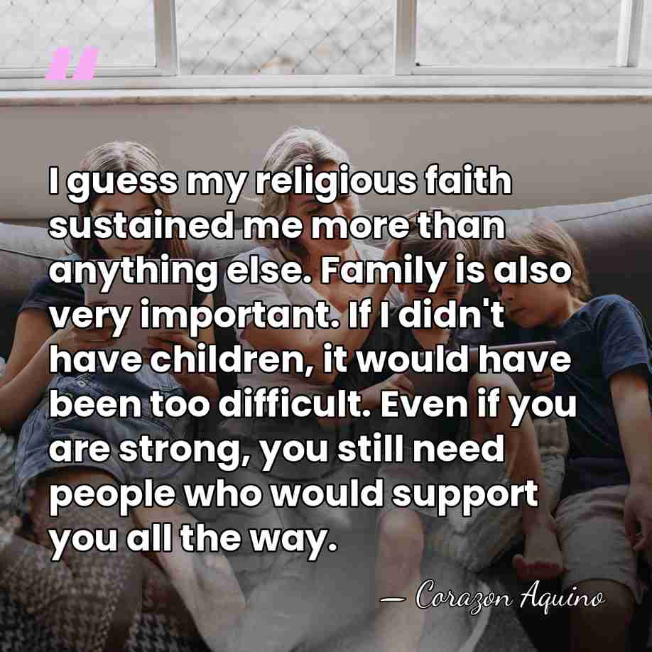 I guess my religious faith sustained me more than anything else. Family&hellip; - Corazon Aquino