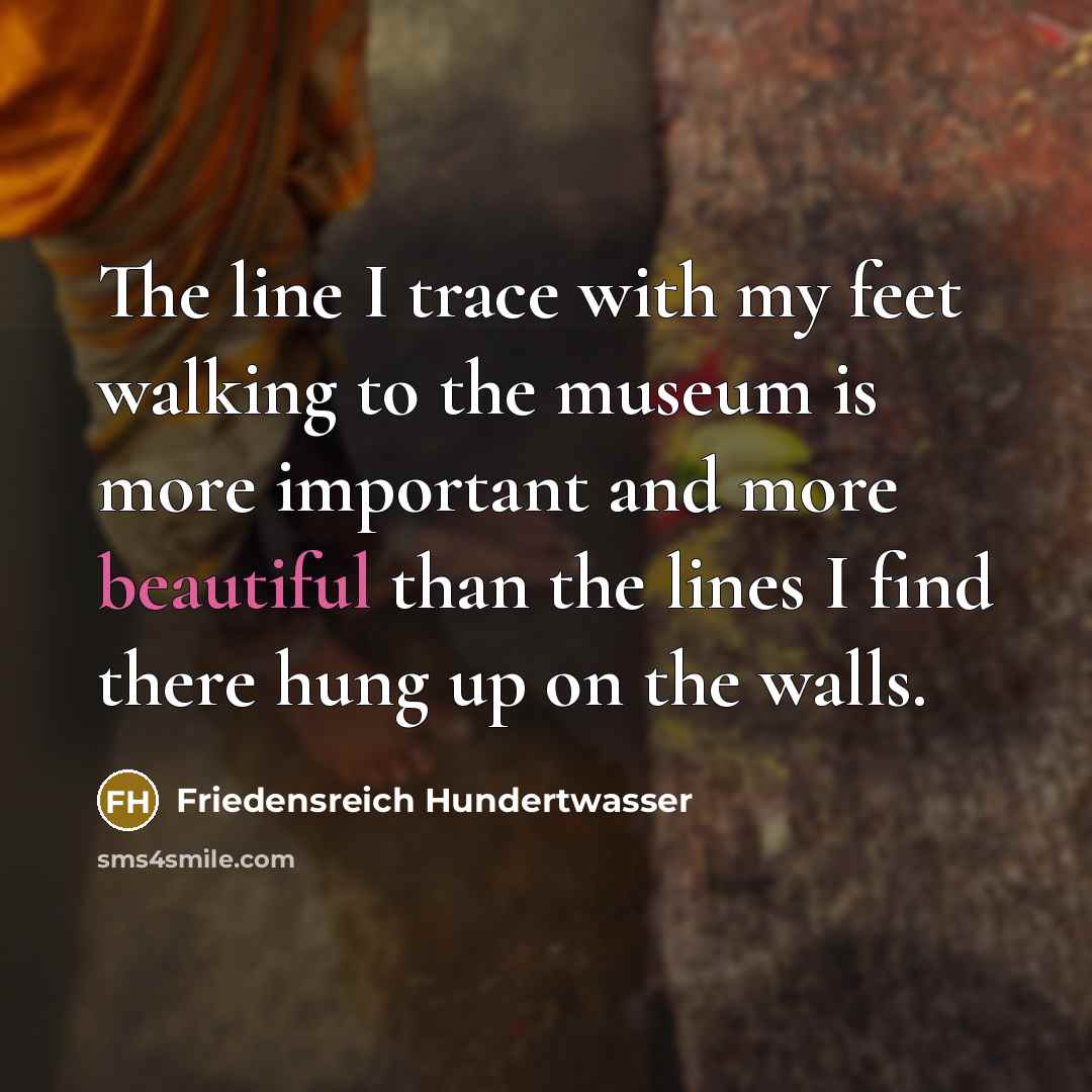 “The line I trace with my feet walking to the museum is more important and more beautiful than the lines I find there hung up on the walls.” quote by Friedensreich Hundertwasser
