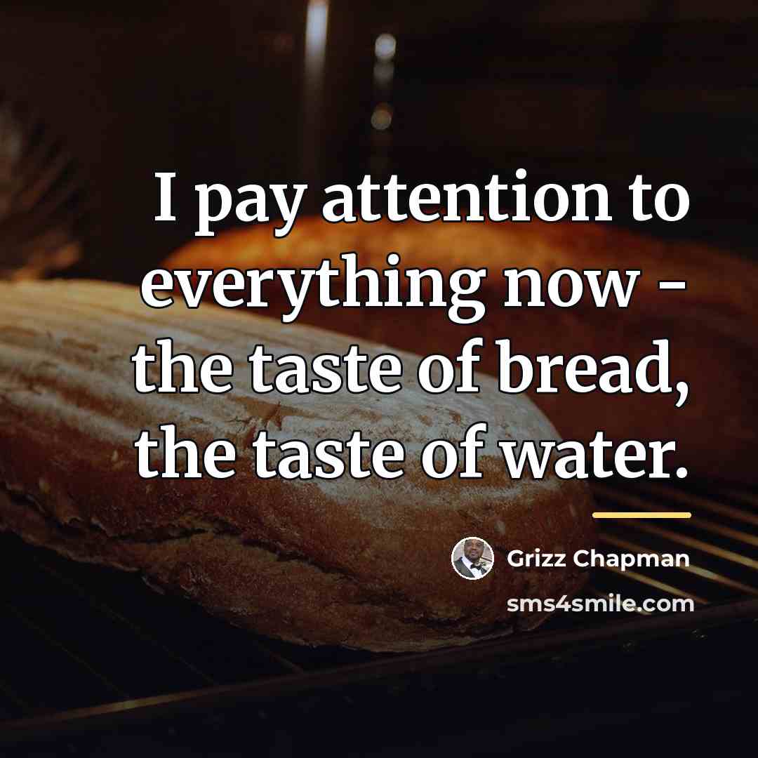 “I pay attention to everything now - the taste of…” quote by Grizz Chapman