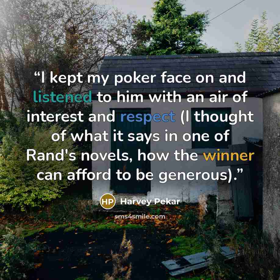 “I kept my poker face on and listened to him with an air of interest and respect (I thought of what it says in one of Rand's novels, how the winner can afford to be generous).” quote by Harvey Pekar