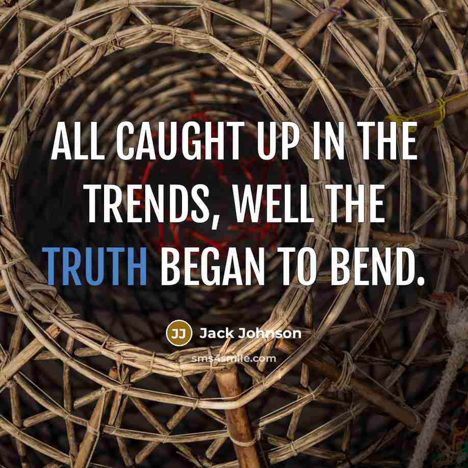 “All caught up in the trends, well the truth began…” quote by Jack Johnson