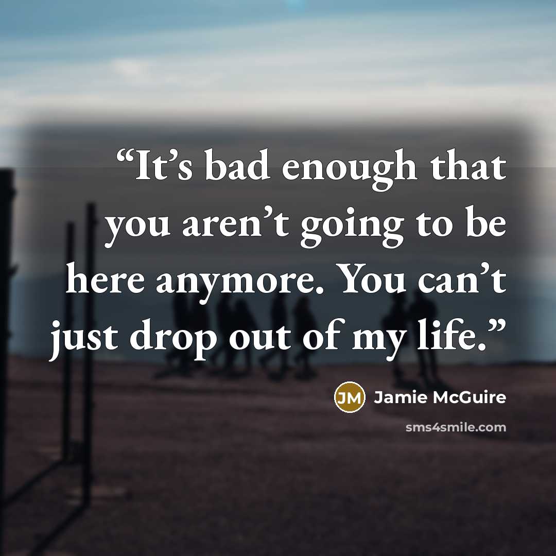 “It’s bad enough that you aren’t going to be here anymore. You can’t just drop out of my life.” quote by Jamie McGuire