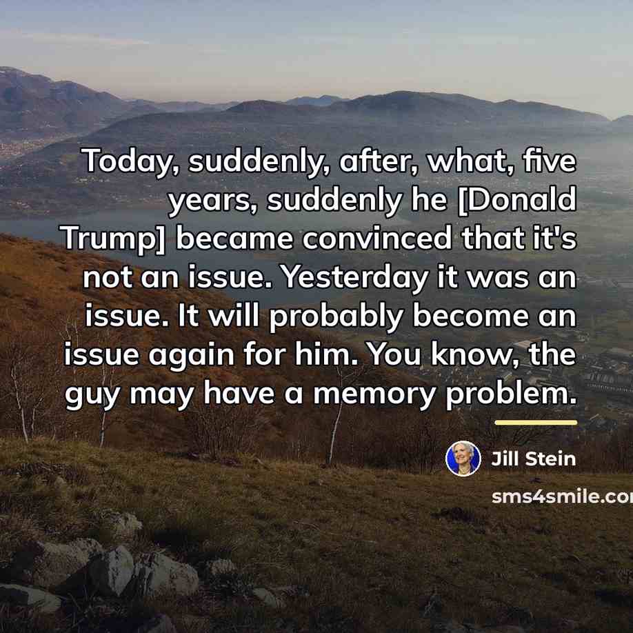 “Today, suddenly, after, what, five years, suddenly he [Donald Trump]…” quote by Jill Stein