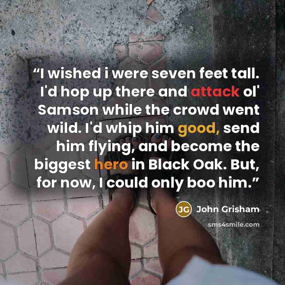 “I wished i were seven feet tall. I'd hop up there and attack ol' Samson while the crowd went wild. I'd whip him good, send him flying, and become the biggest hero in Black Oak. But, for now, I could only boo him.” quote by John Grisham