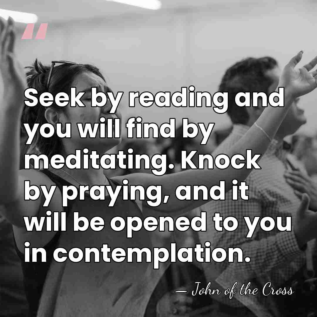 Seek by reading and you will find by meditating. Knock by praying,&hellip; - John of the Cross