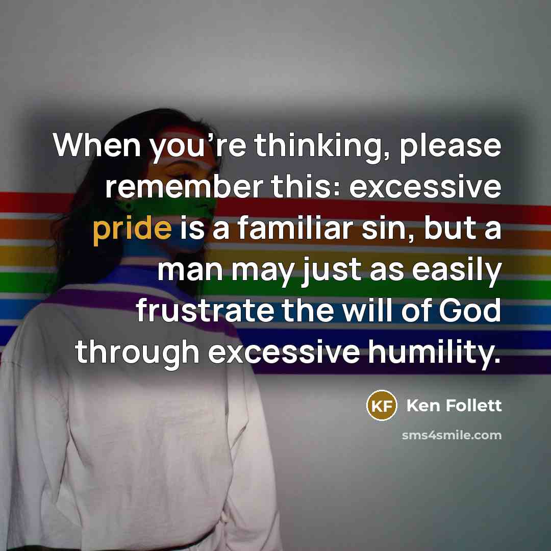 “When you're thinking, please remember this: excessive pride is a familiar sin, but a man may just as easily frustrate the will of God through excessive humility.” quote by Ken Follett