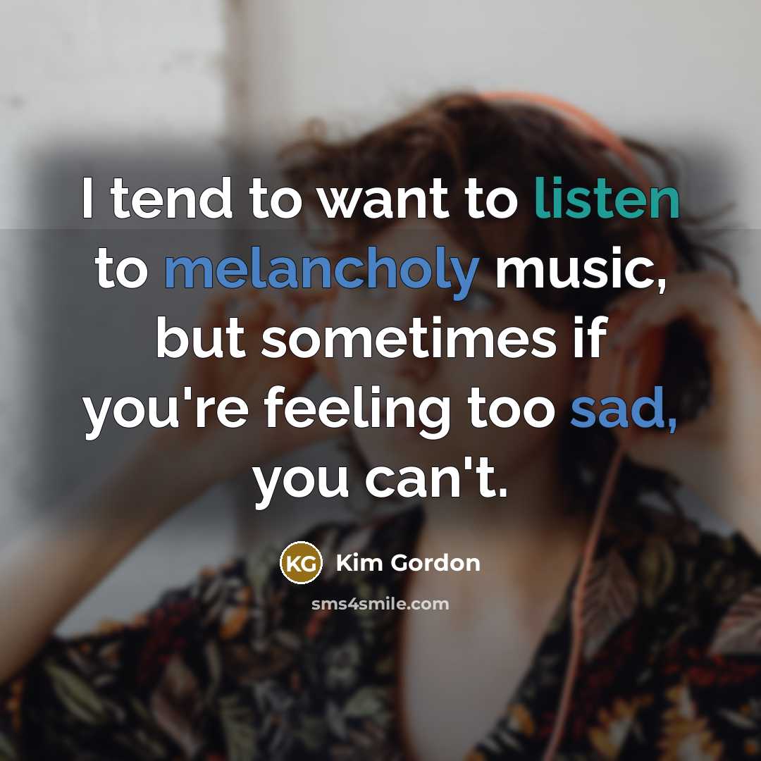 “I tend to want to listen to melancholy music, but sometimes if you're feeling too sad, you can't.” quote by Kim Gordon