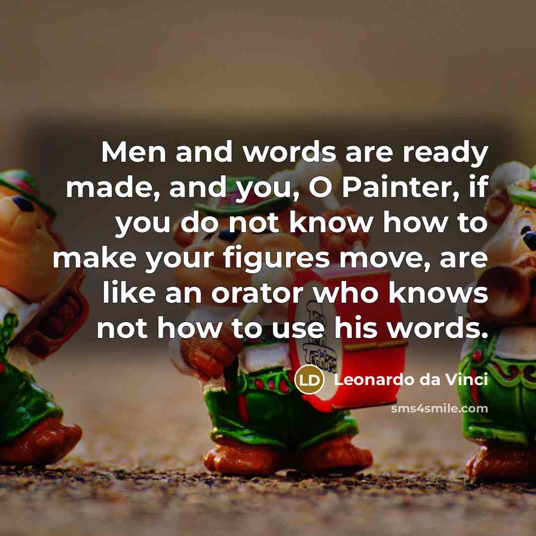 “Men and words are ready made, and you, O Painter, if you do not know how to make your figures move, are like an orator who knows not how to use his words.” quote by Leonardo da Vinci