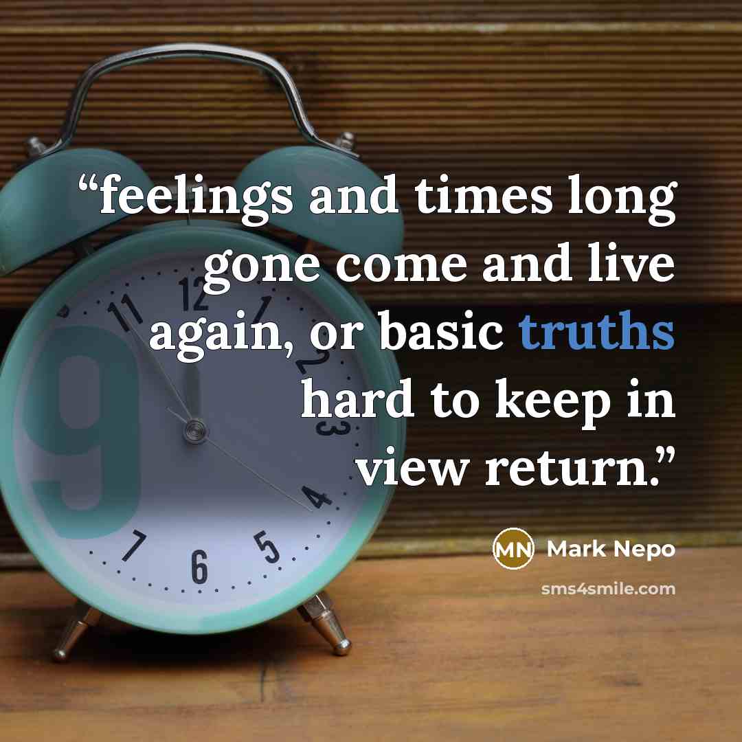 “feelings and times long gone come and live again, or basic truths hard to keep in view return.” quote by Mark Nepo
