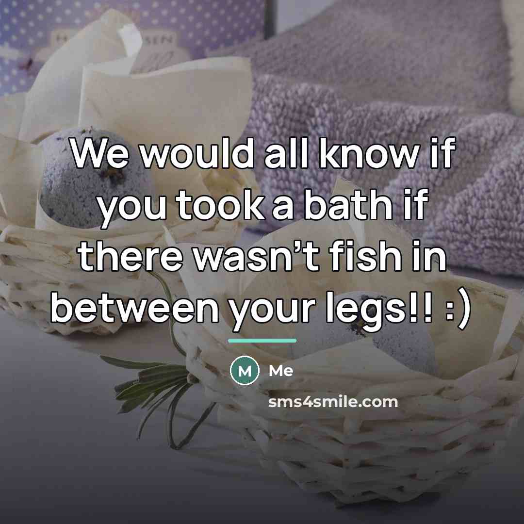 “We would all know if you took a bath if…” quote by Me