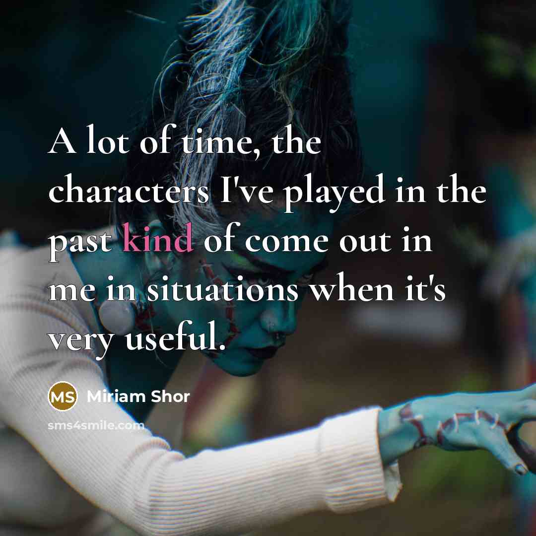“A lot of time, the characters I've played in the past kind of come out in me in situations when it's very useful.” quote by Miriam Shor
