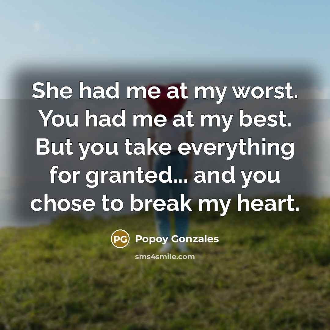 “She had me at my worst. You had me at my best. But you take everything for granted... and you chose to break my heart.” quote by Popoy Gonzales