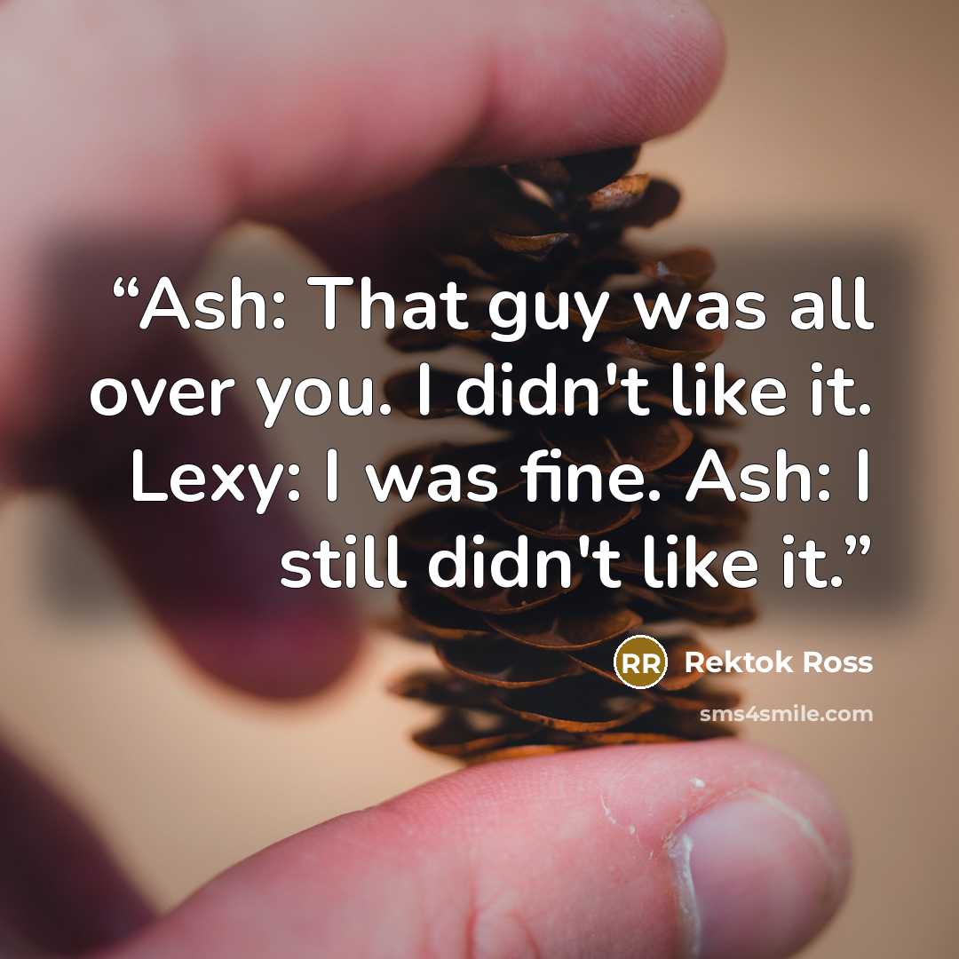 “Ash: That guy was all over you. I didn't like it. Lexy: I was fine. Ash: I still didn't like it.” quote by Rektok Ross