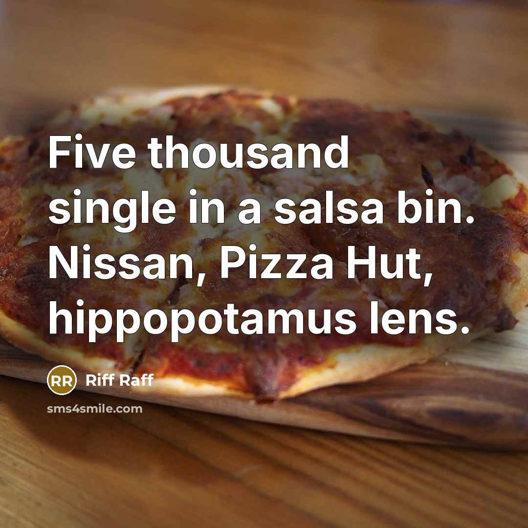 “Five thousand single in a salsa bin. Nissan, Pizza Hut, hippopotamus lens.” quote by Riff Raff