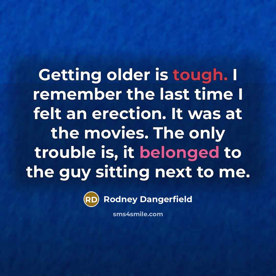 “Getting older is tough. I remember the last time I felt an erection. It was at the movies. The only trouble is, it belonged to the guy sitting next to me.” quote by Rodney Dangerfield