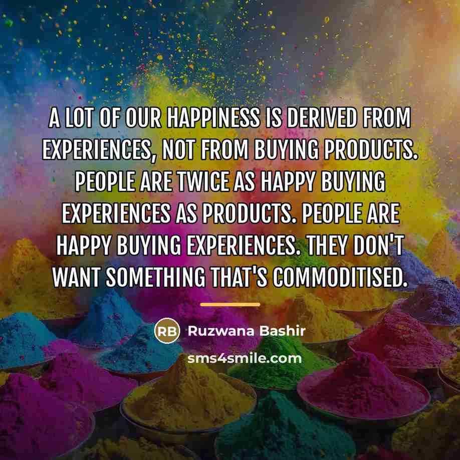“A lot of our happiness is derived from experiences, not…” quote by Ruzwana Bashir