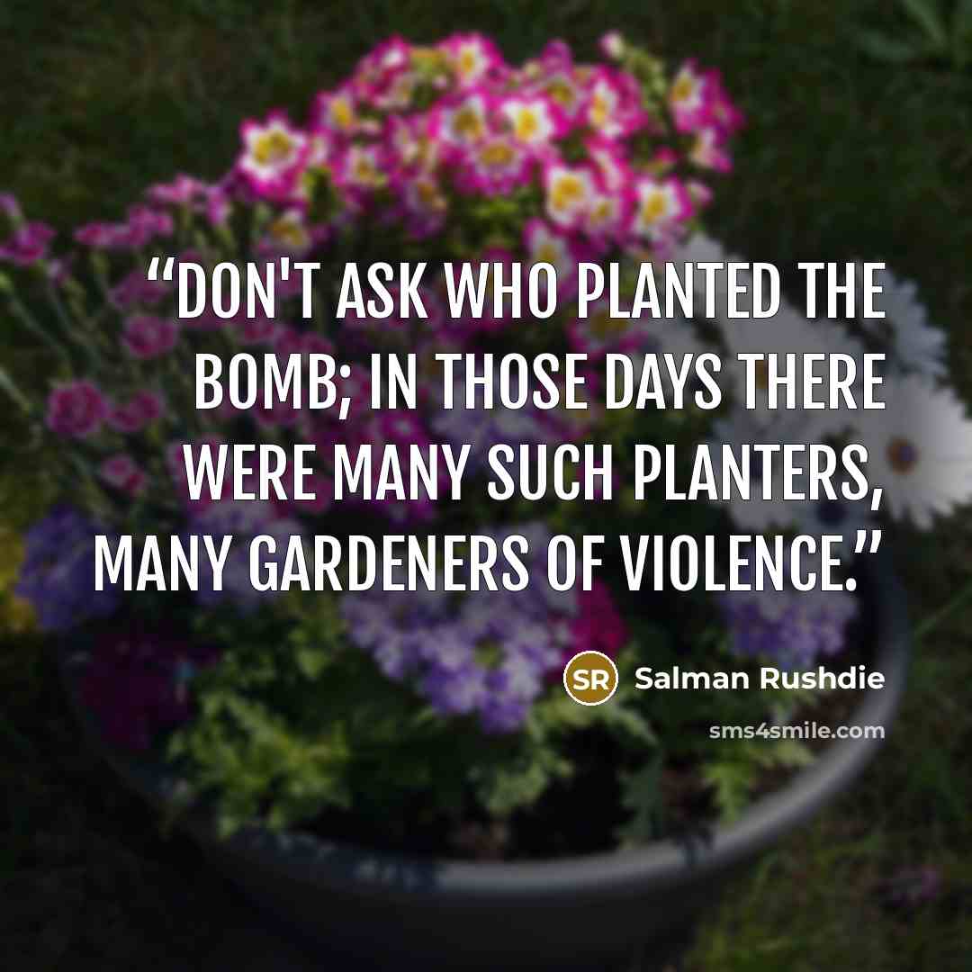 “Don't ask who planted the bomb; in those days there were many such planters, many gardeners of violence.” quote by Salman Rushdie
