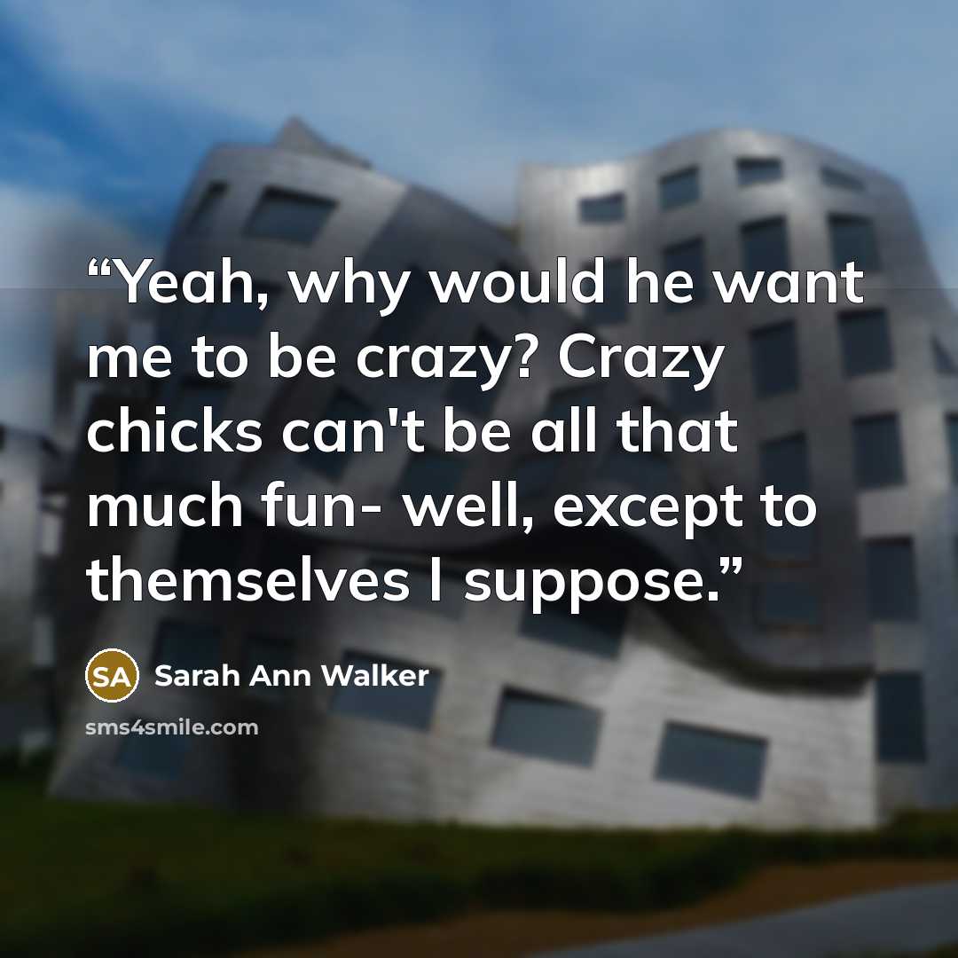 “Yeah, why would he want me to be crazy? Crazy chicks can't be all that much fun- well, except to themselves I suppose.” quote by Sarah Ann Walker