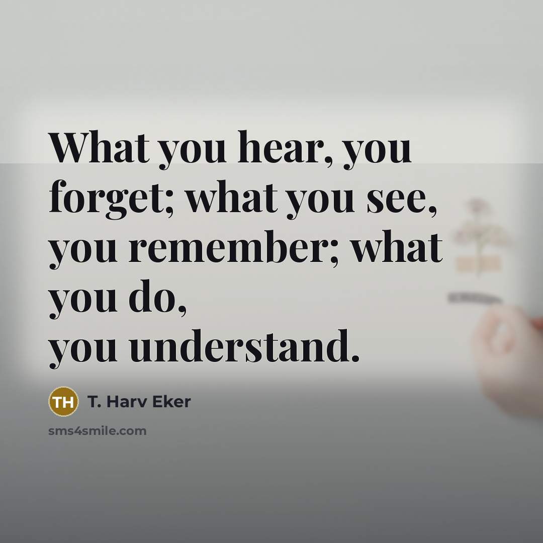 “What you hear, you forget; what you see, you remember;…” quote by T. Harv Eker