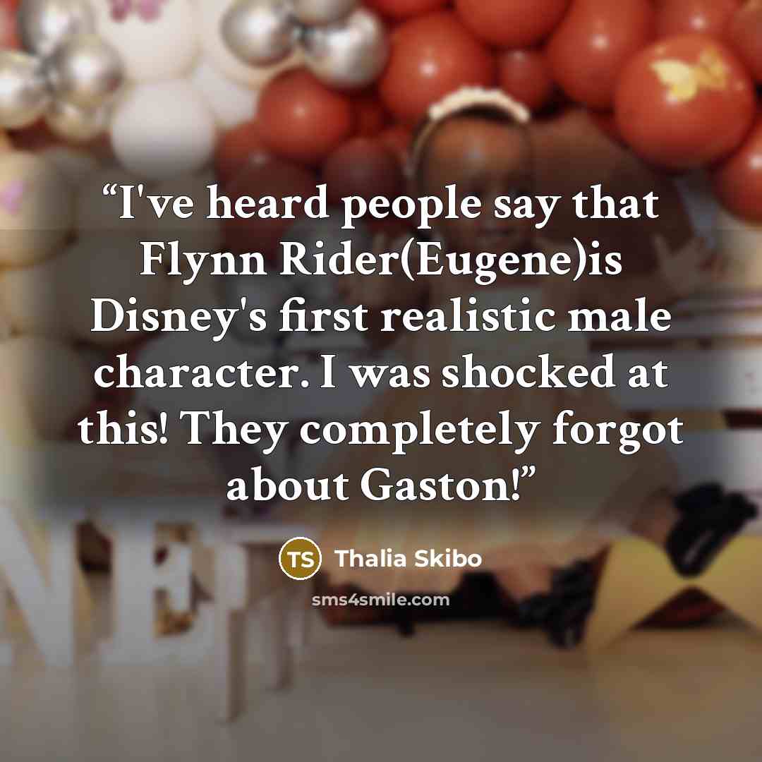 “I've heard people say that Flynn Rider(Eugene)is Disney's first realistic male character. I was shocked at this! They completely forgot about Gaston!” quote by Thalia Skibo
