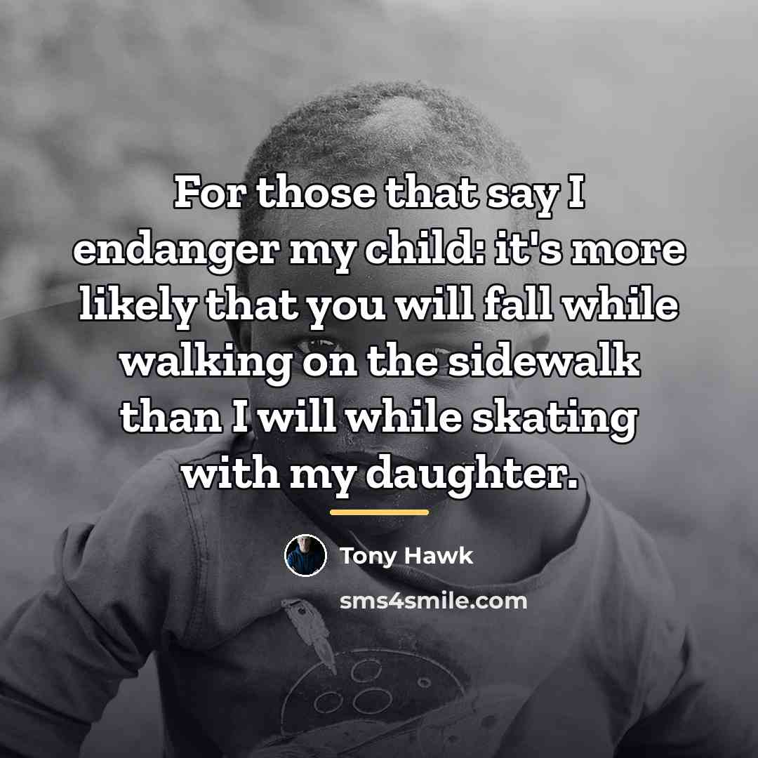 “For those that say I endanger my child: it's more…” quote by Tony Hawk