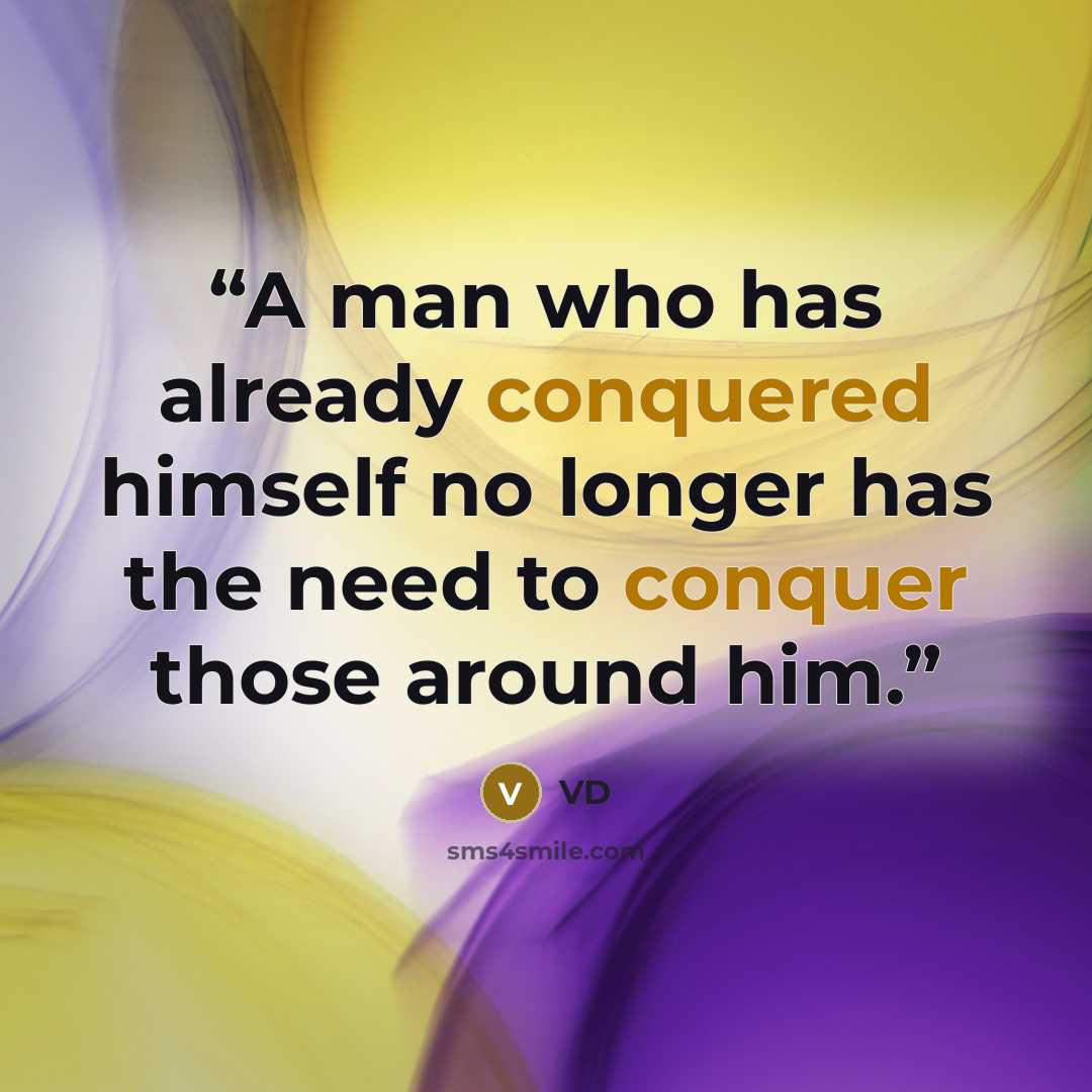 “A man who has already conquered himself no longer has the need to conquer those around him.” quote by VD