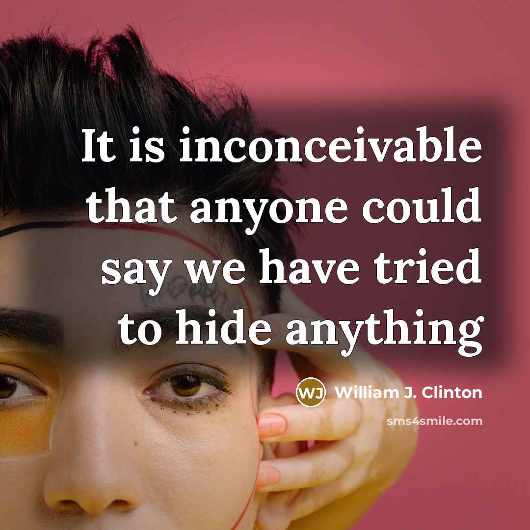 “It is inconceivable that anyone could say we have tried to hide anything” quote by William J. Clinton