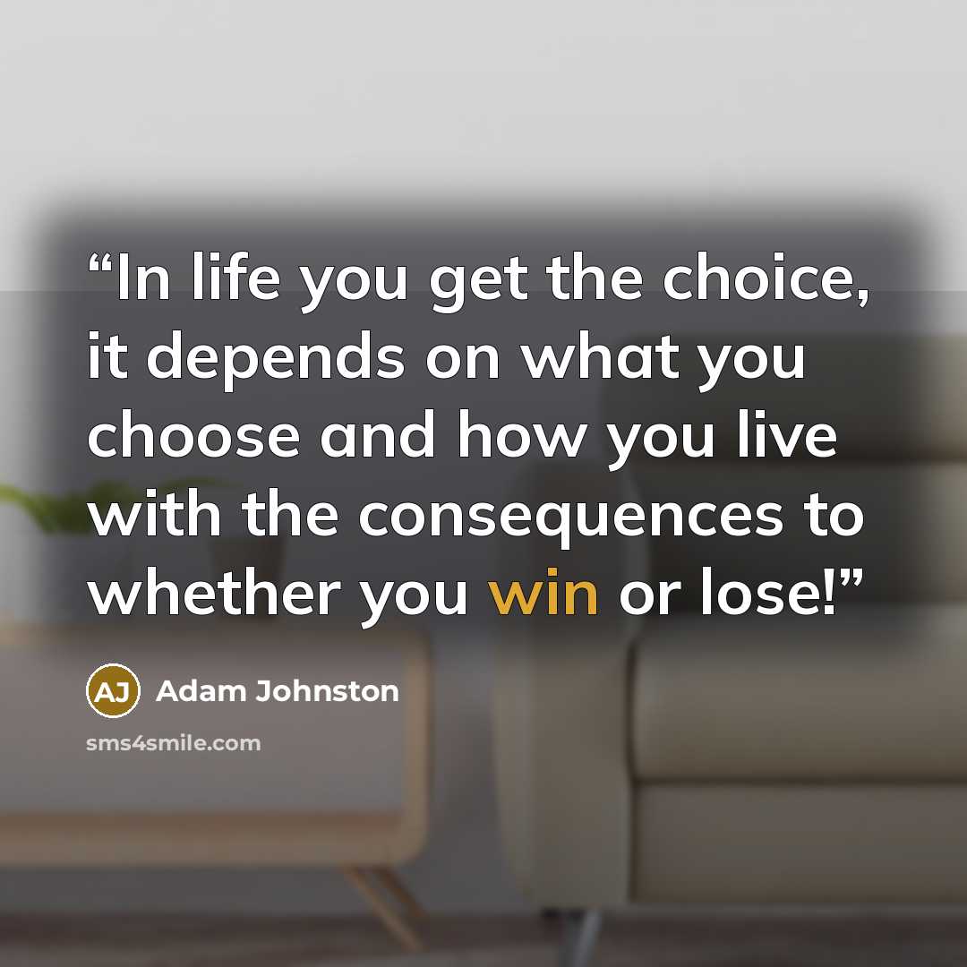 “In life you get the choice, it depends on what you choose and how you live with the consequences to whether you win or lose!” quote by Adam Johnston