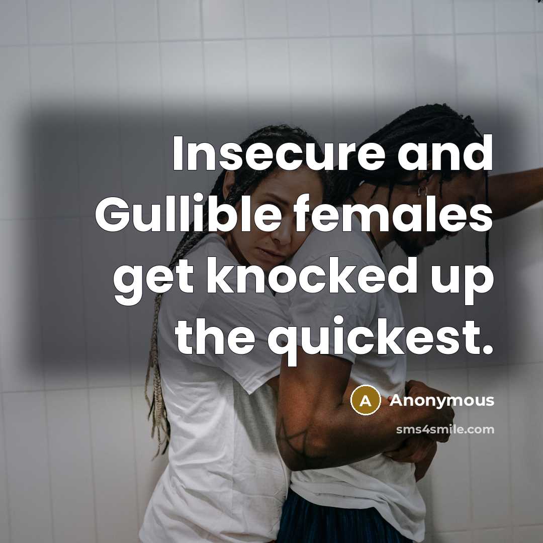 “Insecure and Gullible females get knocked up the quickest.” quote by Anonymous