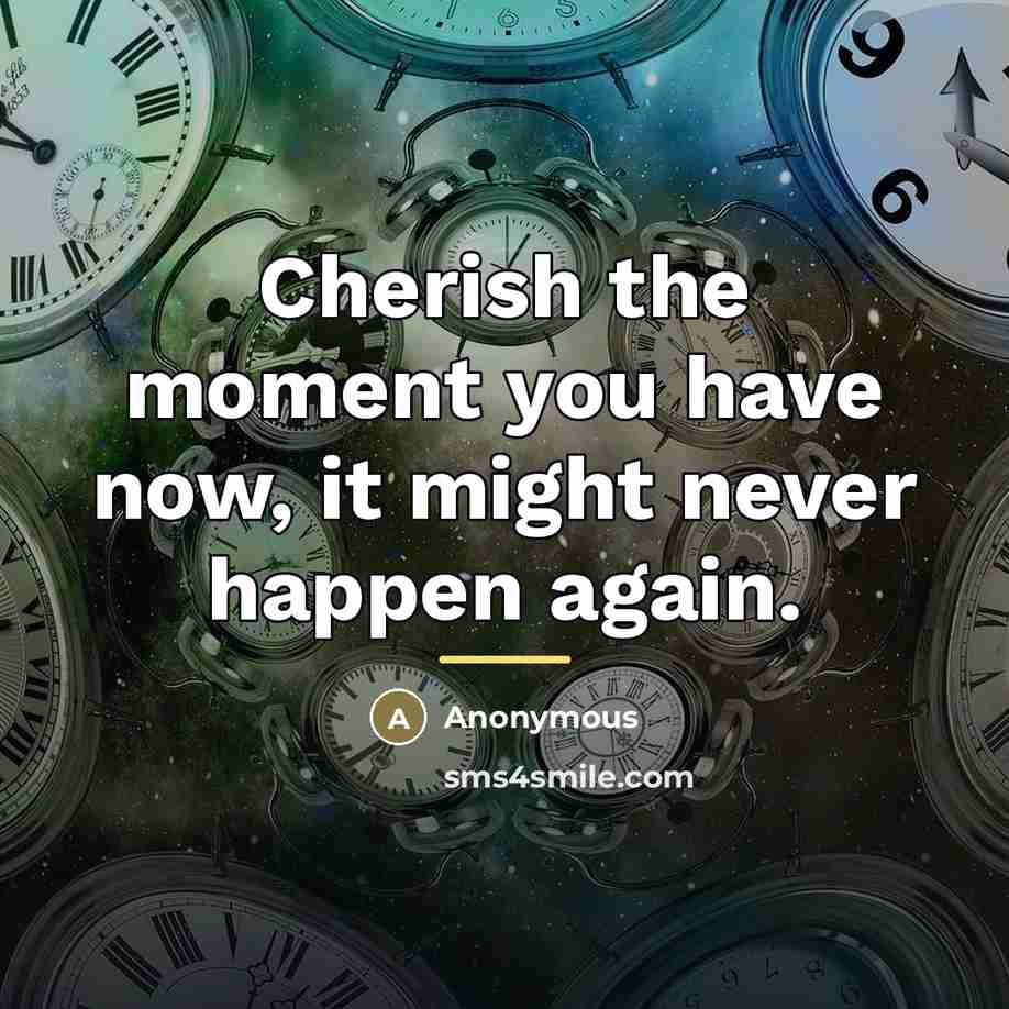 “Cherish the moment you have now, it might never happen…” quote by Anonymous