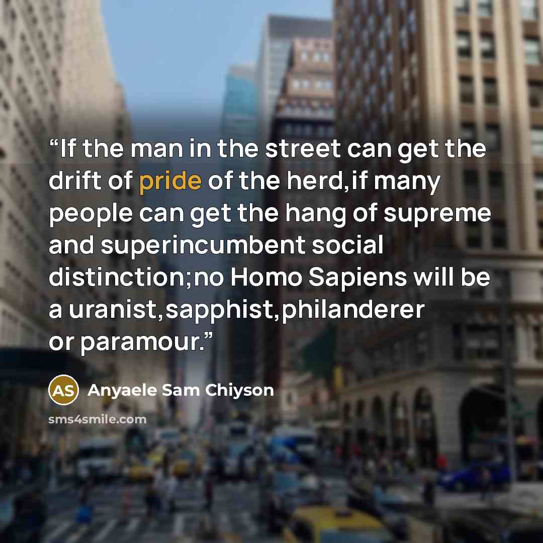 “If the man in the street can get the drift of pride of the herd,if many people can get the hang of supreme and superincumbent social distinction;no Homo Sapiens will be a uranist,sapphist,philanderer or paramour.” quote by Anyaele Sam Chiyson