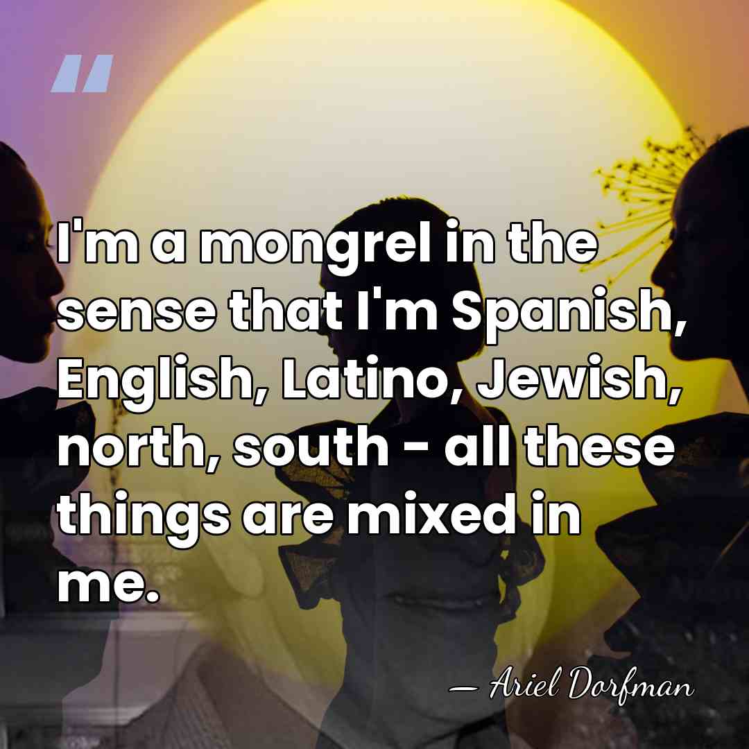 I'm a mongrel in the sense that I'm Spanish, English, Latino, Jewish,&hellip; - Ariel Dorfman