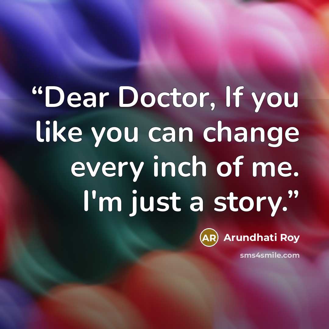 “Dear Doctor, If you like you can change every inch of me. I'm just a story.” quote by Arundhati Roy