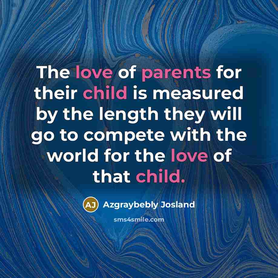 “The love of parents for their child is measured by the length they will go to compete with the world for the love of that child.” quote by Azgraybebly Josland