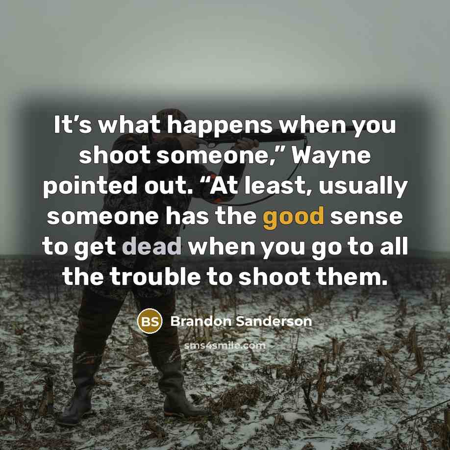 “It’s what happens when you shoot someone,” Wayne pointed out. “At least, usually someone has the good sense to get dead when you go to all the trouble to shoot them.” quote by Brandon Sanderson