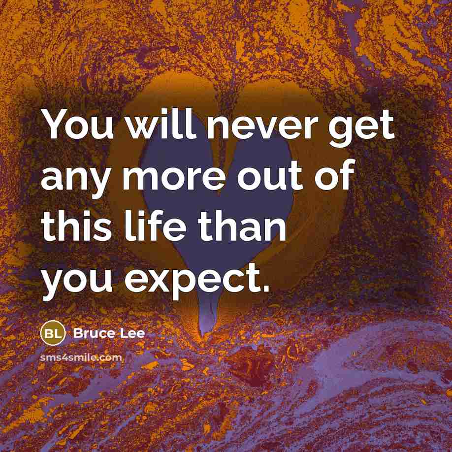 “You will never get any more out of this life than you expect.” quote by Bruce Lee